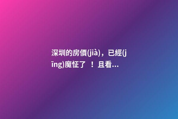 深圳的房價(jià)，已經(jīng)魔怔了！且看個(gè)究竟…